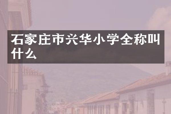 石家庄市兴华小学全称叫什么