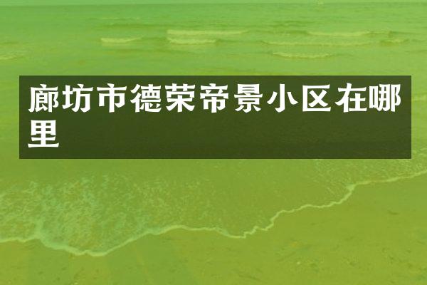 廊坊市德荣帝景小区在哪里