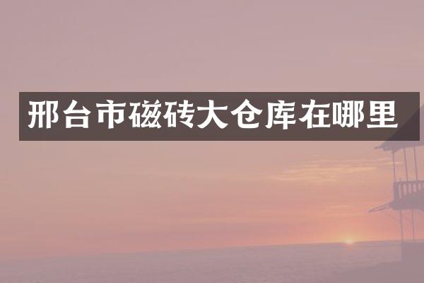 邢台市磁砖大仓库在哪里