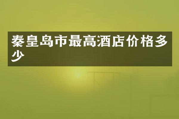 秦皇岛市最高酒店价格多少