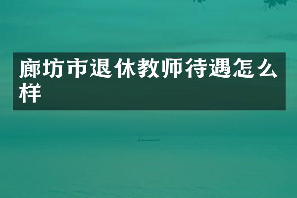 廊坊市退休教师待遇怎么样