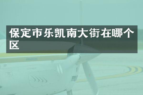 保定市乐凯南大街在哪个区