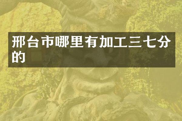 邢台市哪里有加工三七分的