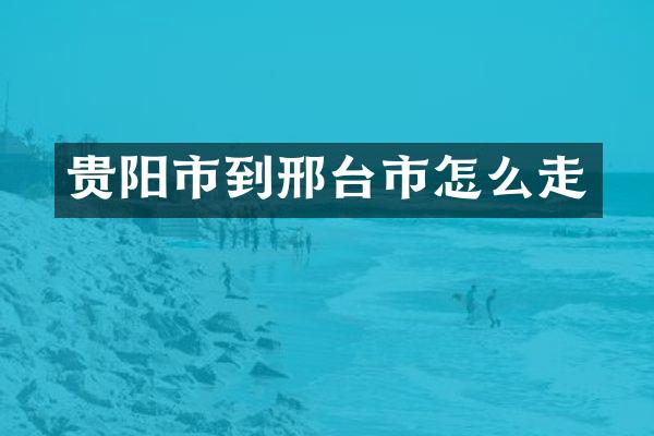 贵阳市到邢台市怎么走
