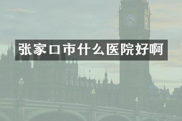 张家口市什么医院好啊