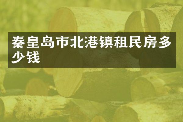 秦皇岛市北港镇租民房多少钱