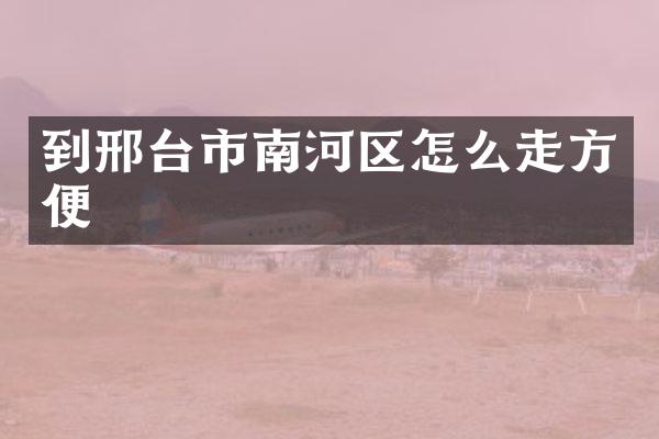 到邢台市南河区怎么走方便