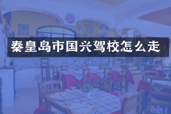 秦皇岛市国兴驾校怎么走