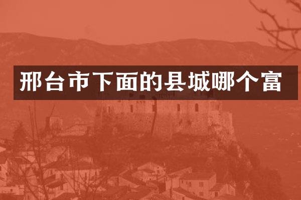 邢台市下面的县城哪个富