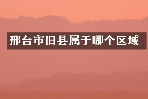 邢台市旧县属于哪个区域
