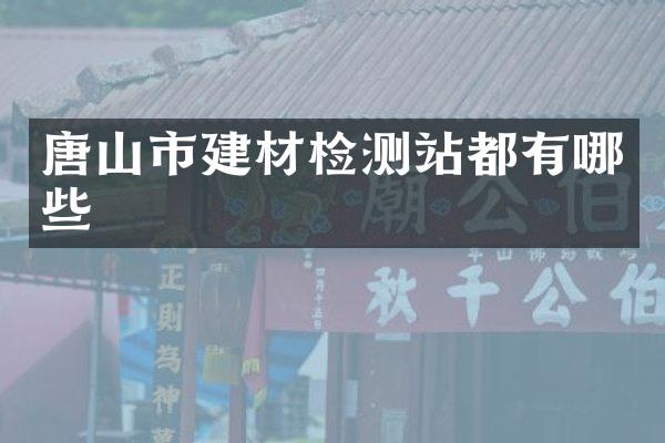 唐山市建材检测站都有哪些