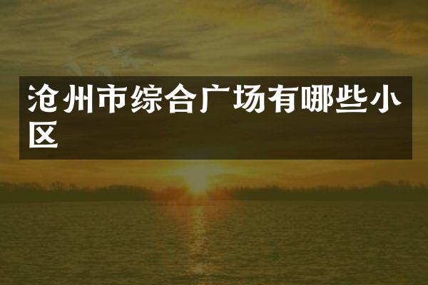 沧州市综合广场有哪些小区