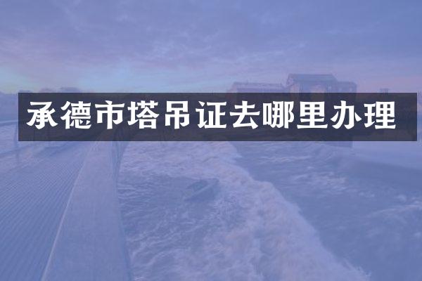 承德市塔吊证去哪里办理