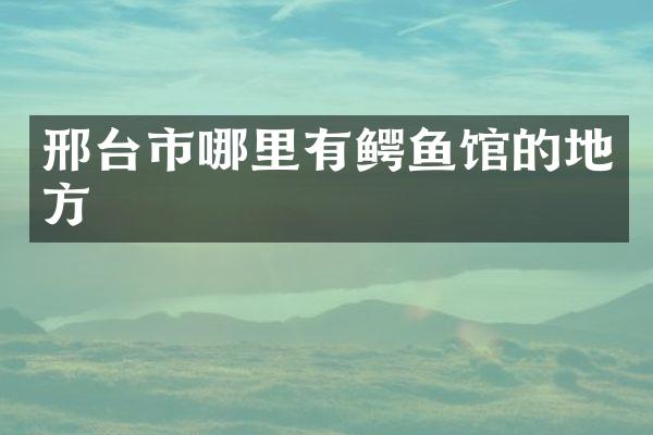 邢台市哪里有鳄鱼馆的地方