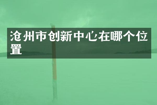 沧州市创新中心在哪个位置