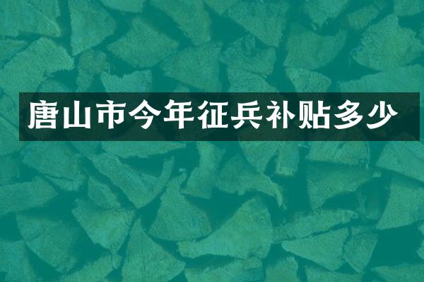 唐山市今年征兵补贴多少