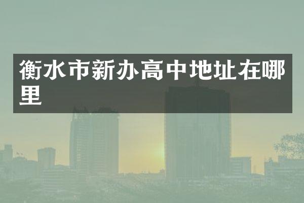 衡水市新办高中地址在哪里