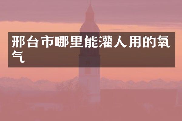 邢台市哪里能灌人用的氧气