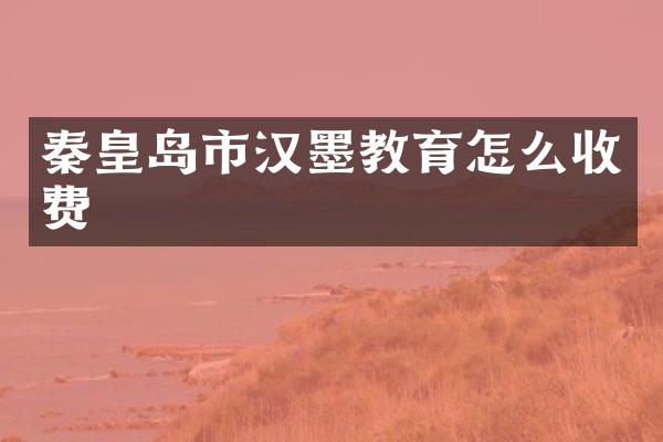 秦皇岛市汉墨教育怎么收费