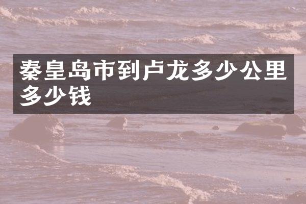 秦皇岛市到卢龙多少公里多少钱