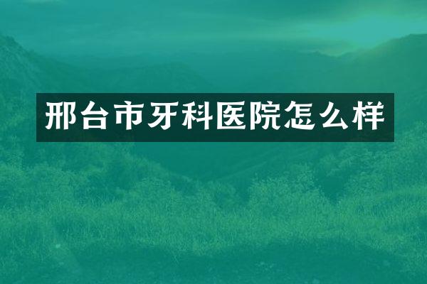 邢台市牙科医院怎么样