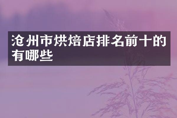 沧州市烘焙店排名前十的有哪些