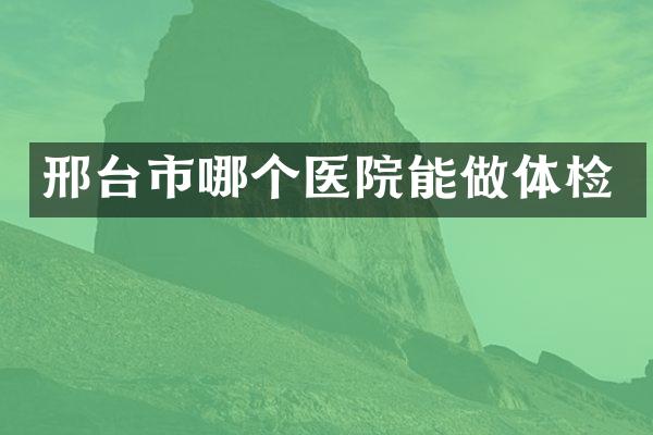 邢台市哪个医院能做体检