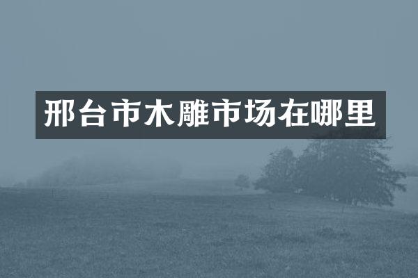 邢台市木雕市场在哪里