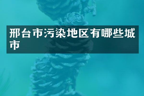 邢台市污染地区有哪些城市