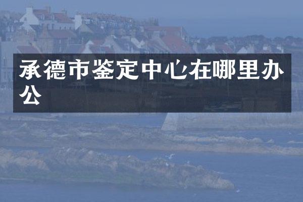 承德市鉴定中心在哪里办公