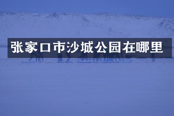 张家口市沙城公园在哪里