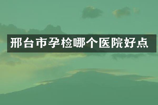 邢台市孕检哪个医院好点