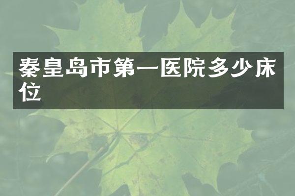 秦皇岛市第一医院多少床位
