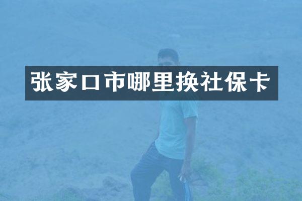 张家口市哪里换社保卡