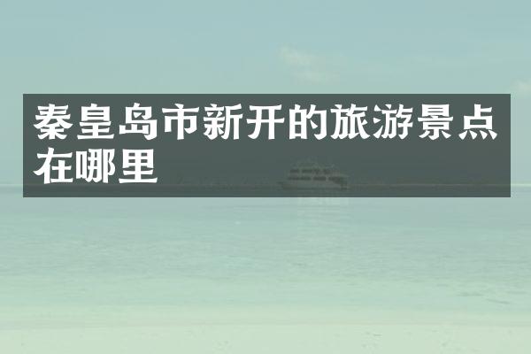 秦皇岛市新开的旅游景点在哪里