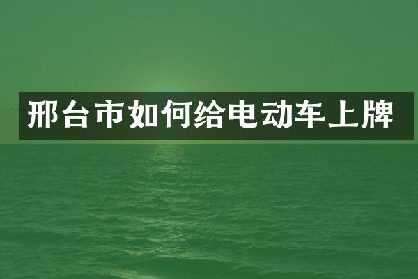 邢台市如何给电动车上牌
