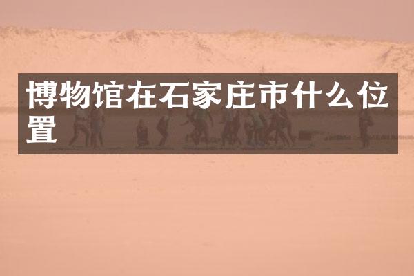 博物馆在石家庄市什么位置