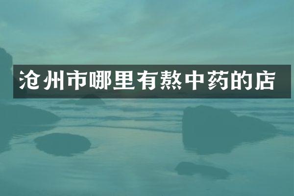 沧州市哪里有熬中药的店