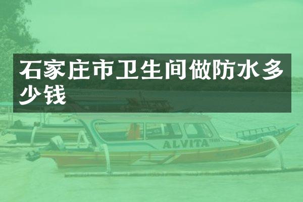 石家庄市卫生间做防水多少钱