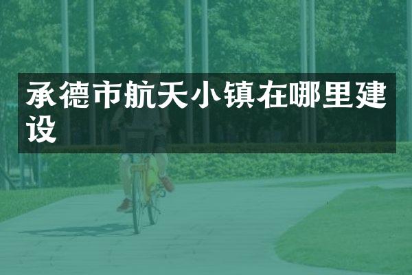 承德市航天小镇在哪里建设