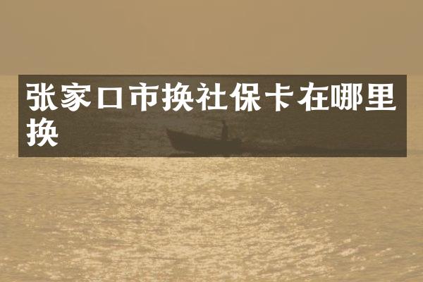 张家口市换社保卡在哪里换