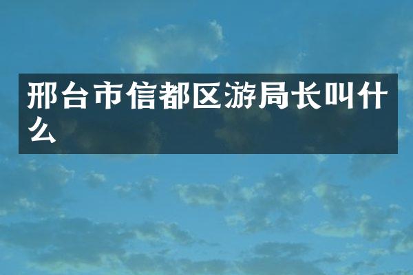 邢台市信都区游局长叫什么