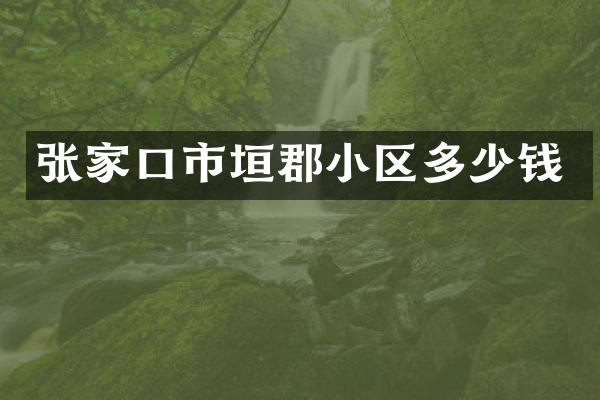 张家口市垣郡小区多少钱