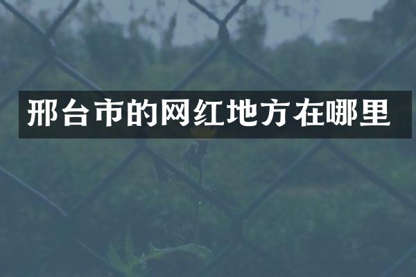 邢台市的网红地方在哪里