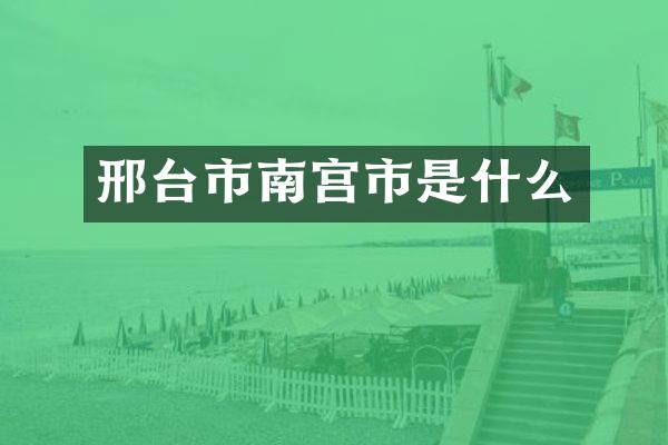 邢台市南宫市是什么