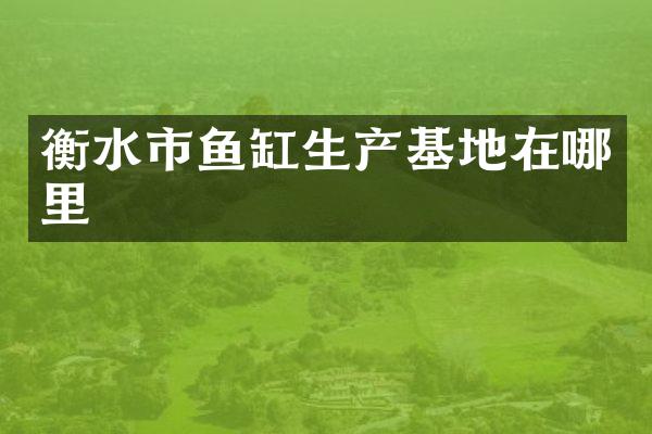 衡水市鱼缸生产基地在哪里