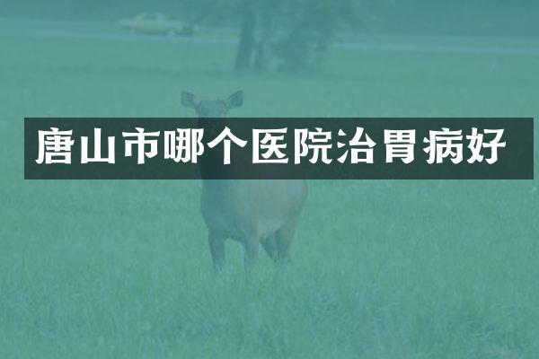 唐山市哪个医院治胃病好