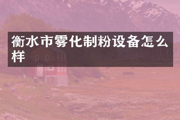 衡水市雾化制粉设备怎么样