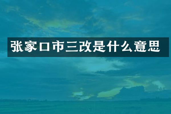 张家口市三改是什么意思