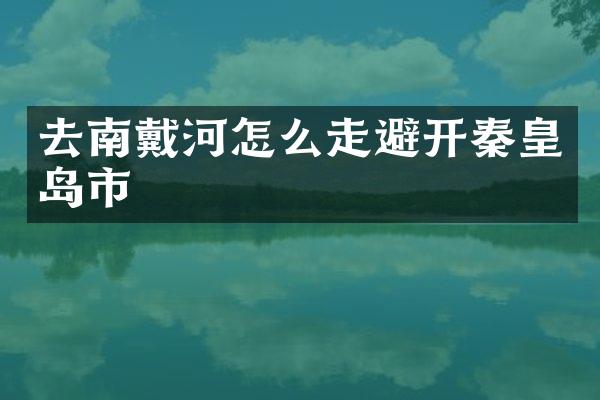 去南戴河怎么走避开秦皇岛市